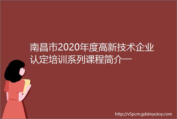 南昌市2020年度高新技术企业认定培训系列课程简介一