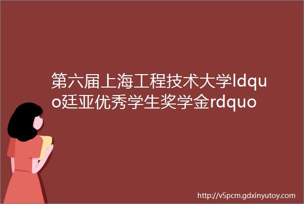 第六届上海工程技术大学ldquo廷亚优秀学生奖学金rdquo评选网上人气投票
